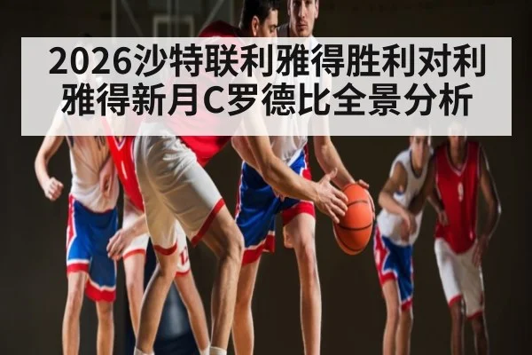 2026沙特联利雅得胜利对利雅得新月C罗德比全景分析