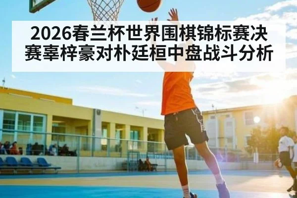 2026春兰杯世界围棋锦标赛决赛辜梓豪对朴廷桓中盘战斗分析