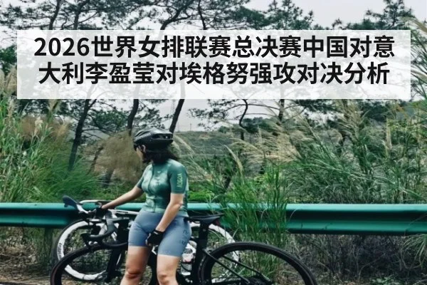 2026世界女排联赛总决赛中国对意大利李盈莹对埃格努强攻对决分析