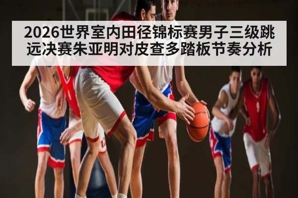 2026世界室内田径锦标赛男子三级跳远决赛朱亚明对皮查多踏板节奏分析